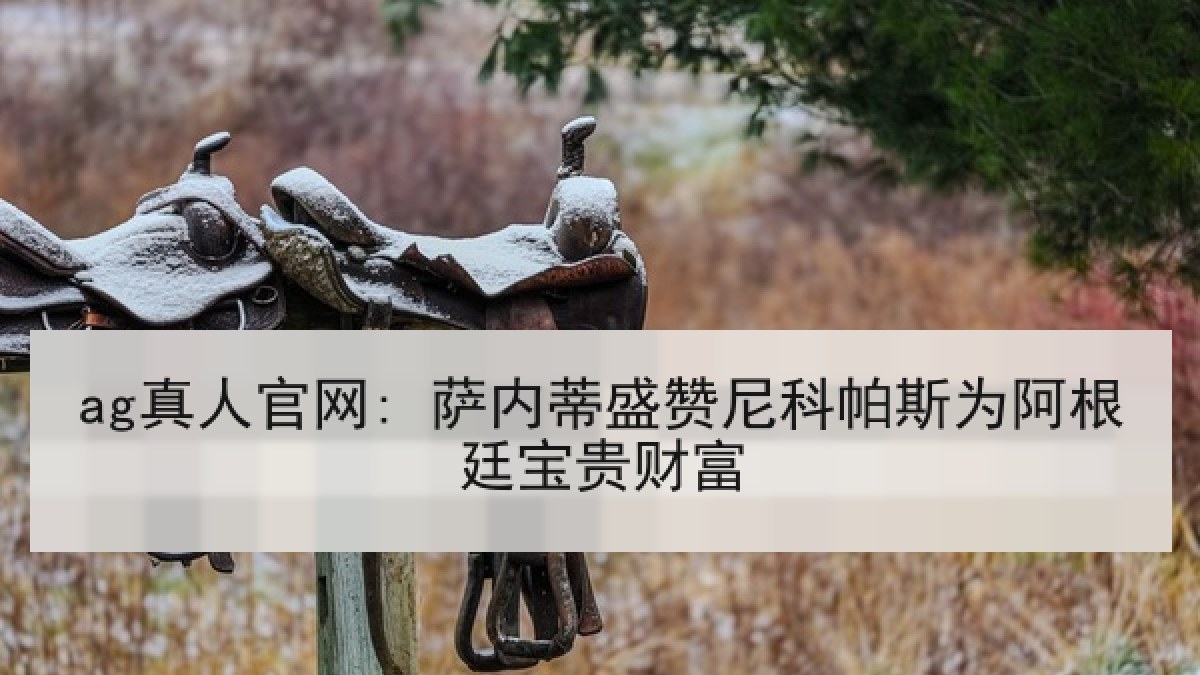 ag真人官网: 萨内蒂盛赞尼科帕斯为阿根廷宝贵财富