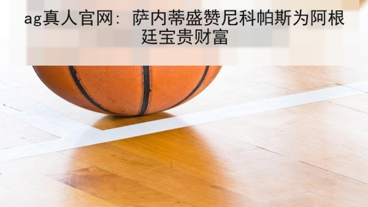 ag真人官网: 萨内蒂盛赞尼科帕斯为阿根廷宝贵财富