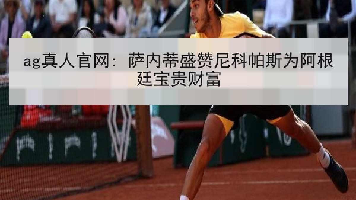 ag真人官网: 萨内蒂盛赞尼科帕斯为阿根廷宝贵财富