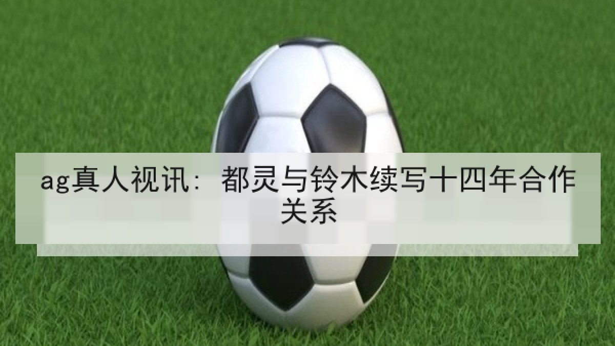 ag真人视讯: 都灵与铃木续写十四年合作关系