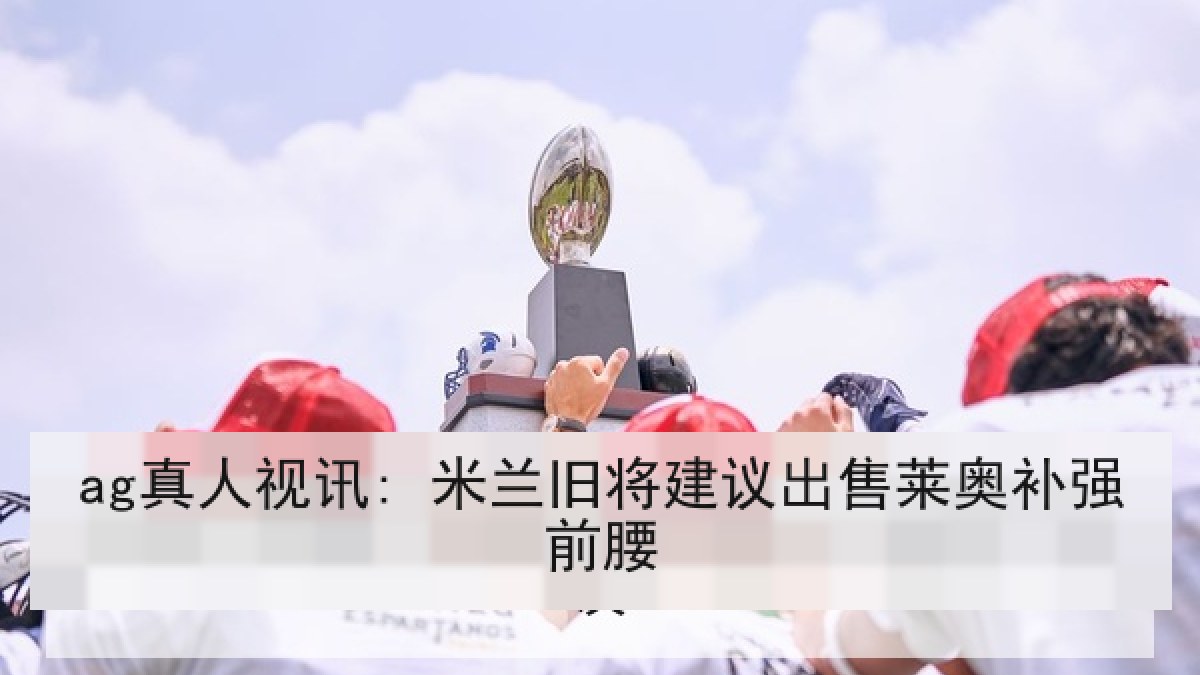ag真人视讯: 米兰旧将建议出售莱奥补强前腰