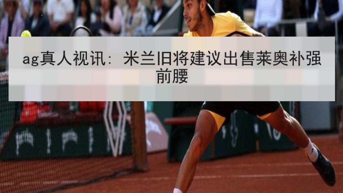 ag真人视讯: 米兰旧将建议出售莱奥补强前腰