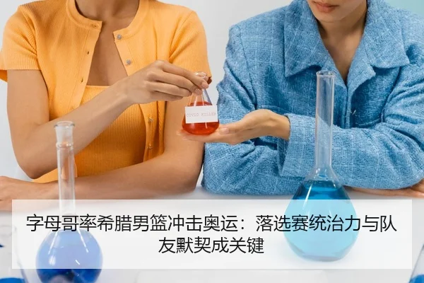 字母哥率希腊男篮冲击奥运：落选赛统治力与队友默契成关键