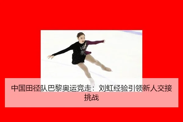 中国田径队巴黎奥运竞走：刘虹经验引领新人交接挑战