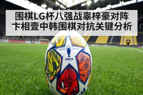 围棋LG杯八强战辜梓豪对阵卞相壹中韩围棋对抗关键分析