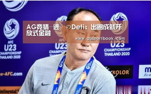 AG竞猜-进撃のDefi：出圈成就开放式金融