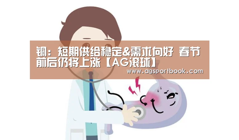铜:短期供给稳定&需求向好 春节前后仍将上涨【AG滚球】(图2) AG滚球